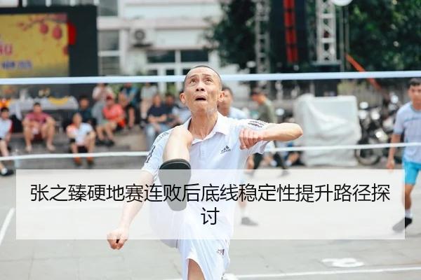 张之臻硬地赛连败后底线稳定性提升路径探讨