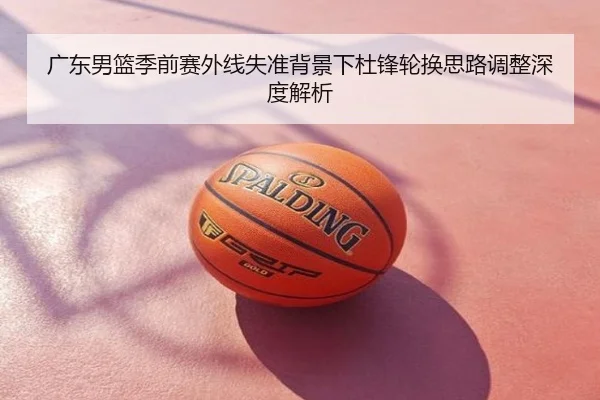 广东男篮季前赛外线失准背景下杜锋轮换思路调整深度解析