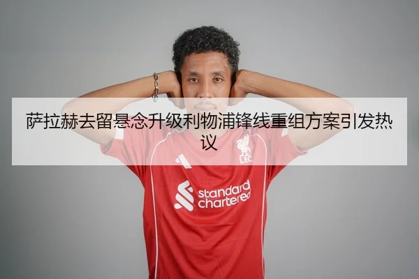 萨拉赫去留悬念升级利物浦锋线重组方案引发热议